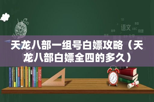 天龙八部一组号白嫖攻略（天龙八部白嫖全四的多久）