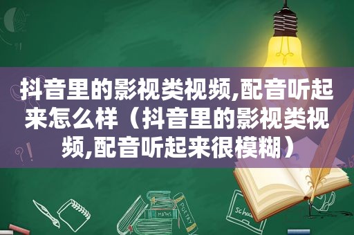 抖音里的影视类视频,配音听起来怎么样（抖音里的影视类视频,配音听起来很模糊）