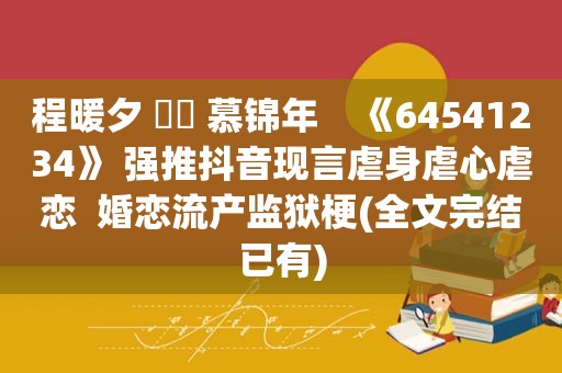 程暖夕 ⛳️ 慕锦年    《64541234》 强推抖音现言虐身虐心虐恋  婚恋流产监狱梗(全文完结已有)