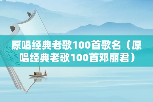 原唱经典老歌100首歌名（原唱经典老歌100首邓丽君）