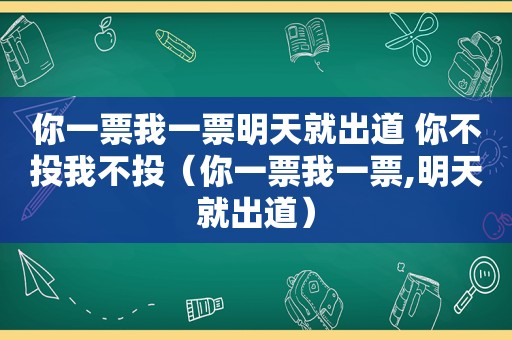 你一票我一票明天就出道 你不投我不投（你一票我一票,明天就出道）