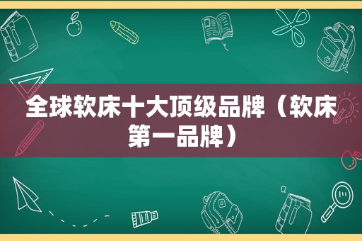 全球软床十大顶级品牌（软床第一品牌）