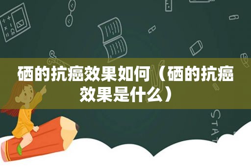 硒的抗癌效果如何（硒的抗癌效果是什么）