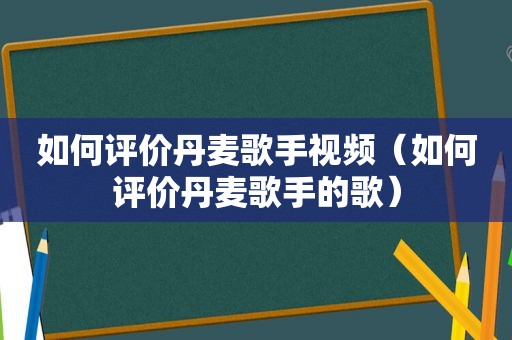 如何评价丹麦歌手视频（如何评价丹麦歌手的歌）