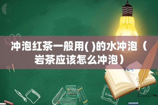 冲泡红茶一般用( )的水冲泡（岩茶应该怎么冲泡）