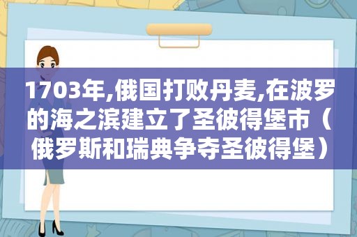 1703年,俄国打败丹麦,在波罗的海之滨建立了圣彼得堡市（俄罗斯和瑞典争夺圣彼得堡）