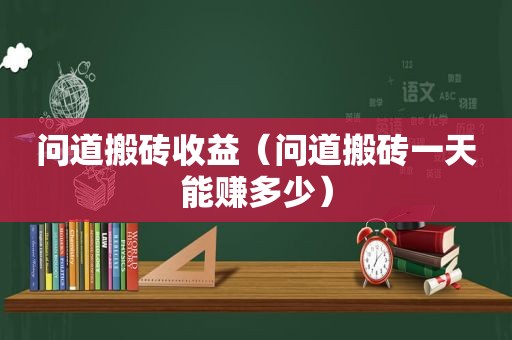 问道搬砖收益（问道搬砖一天能赚多少）