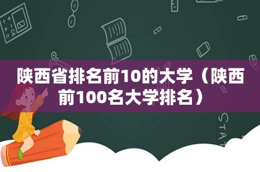 陕西省排名前10的大学（陕西前100名大学排名）