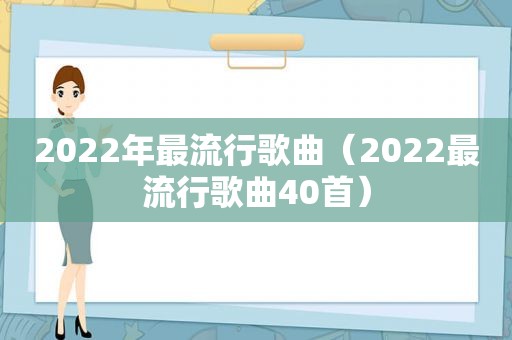 2022年最流行歌曲（2022最流行歌曲40首）