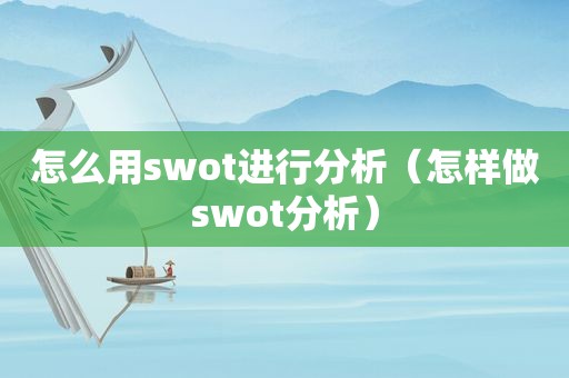 怎么用swot进行分析（怎样做swot分析）