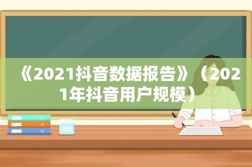 《2021抖音数据报告》（2021年抖音用户规模）