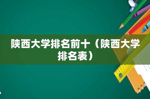 陕西大学排名前十（陕西大学排名表）