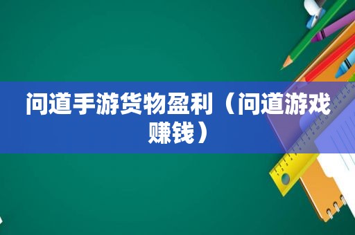 问道手游货物盈利（问道游戏赚钱）