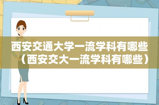 西安交通大学一流学科有哪些（西安交大一流学科有哪些）