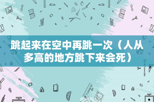 跳起来在空中再跳一次（人从多高的地方跳下来会死）