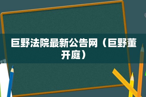 巨野法院最新公告网（巨野董开庭）