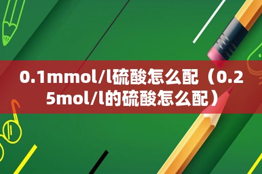 0.1mmol/l硫酸怎么配（0.25mol/l的硫酸怎么配）