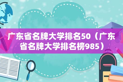 广东省名牌大学排名50（广东省名牌大学排名榜985）