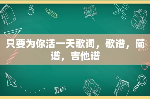 只要为你活一天歌词，歌谱，简谱，吉他谱