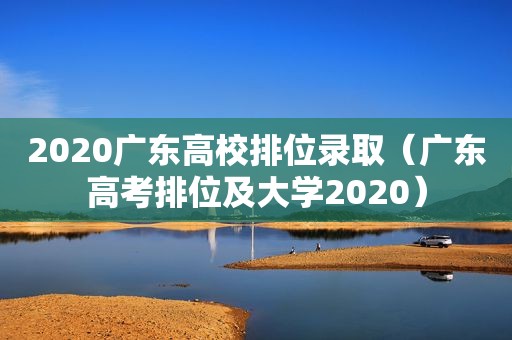 2020广东高校排位录取（广东高考排位及大学2020）