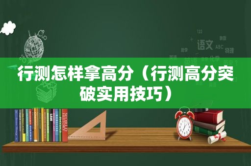 行测怎样拿高分（行测高分突破实用技巧）