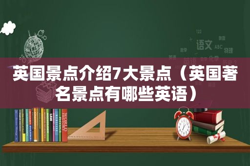 英国景点介绍7大景点（英国著名景点有哪些英语）