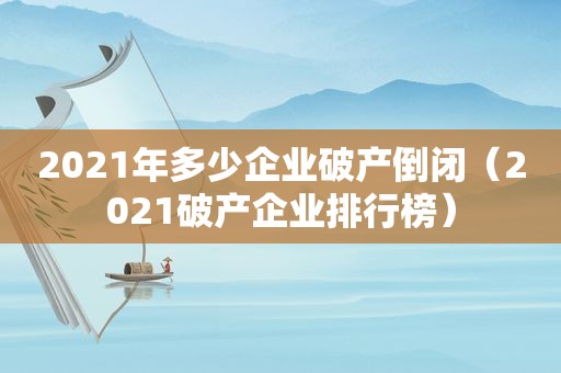 2021年多少企业破产倒闭（2021破产企业排行榜）