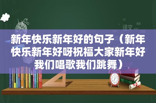 新年快乐新年好的句子（新年快乐新年好呀祝福大家新年好我们唱歌我们跳舞）