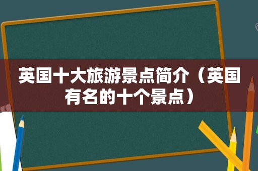 英国十大旅游景点简介（英国有名的十个景点）