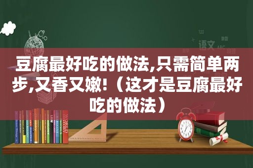 豆腐最好吃的做法,只需简单两步,又香又嫩!（这才是豆腐最好吃的做法）