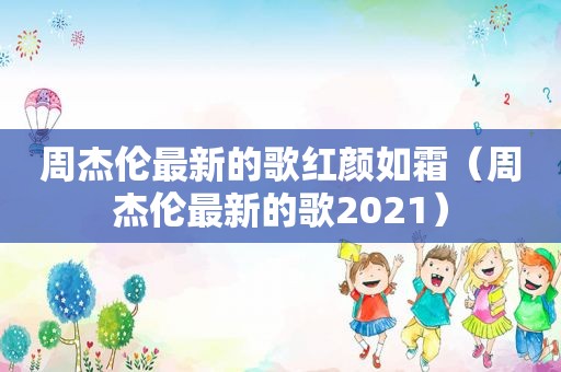 周杰伦最新的歌红颜如霜（周杰伦最新的歌2021）