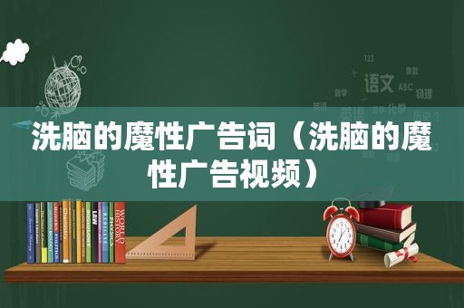 洗脑的魔性广告词（洗脑的魔性广告视频）