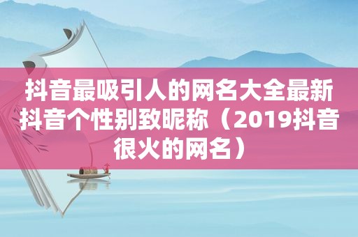 抖音最吸引人的网名大全最新抖音个性别致昵称（2019抖音很火的网名）