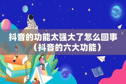 抖音的功能太强大了怎么回事（抖音的六大功能）