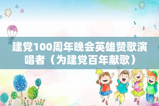 建党100周年晚会英雄赞歌演唱者（为建党百年献歌）