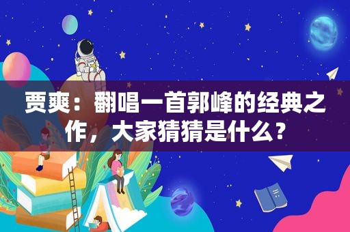 贾爽：翻唱一首郭峰的经典之作，大家猜猜是什么？