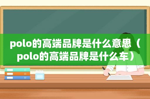 polo的高端品牌是什么意思（polo的高端品牌是什么车）