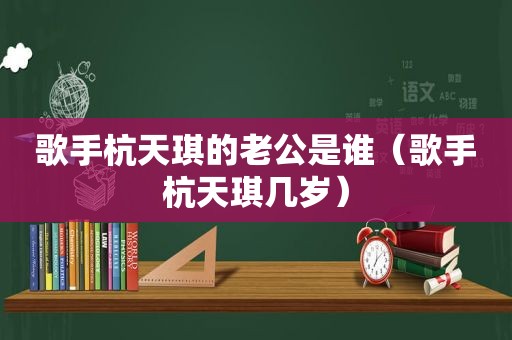 歌手杭天琪的老公是谁（歌手杭天琪几岁）