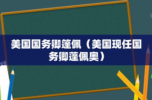 美国国务卿篷佩（美国现任国务卿蓬佩奥）