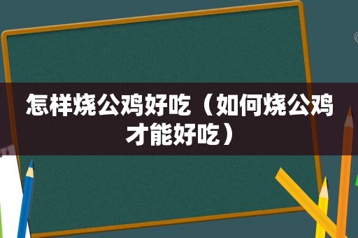 怎样烧公鸡好吃（如何烧公鸡才能好吃）