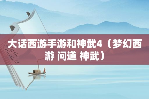 大话西游手游和神武4（梦幻西游 问道 神武）