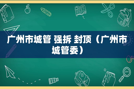 广州市城管 强拆 封顶（广州市城管委）