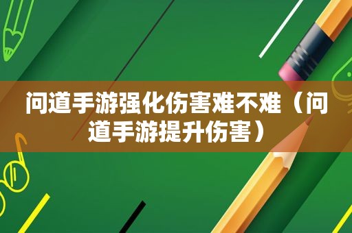 问道手游强化伤害难不难（问道手游提升伤害）