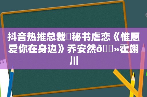 抖音热推总裁✘秘书虐恋《惟愿爱你在身边》乔安然🔻霍翊川