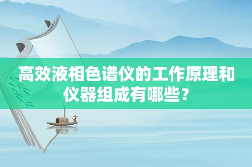 高效液相色谱仪的工作原理和仪器组成有哪些？