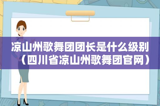 凉山州歌舞团团长是什么级别（四川省凉山州歌舞团官网）