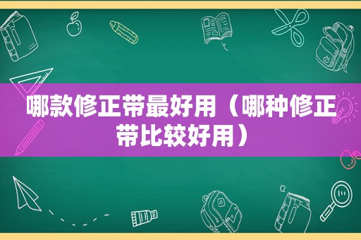 哪款修正带最好用（哪种修正带比较好用）