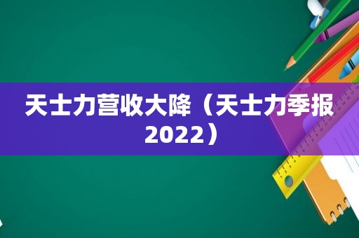 天士力营收大降（天士力季报2022）