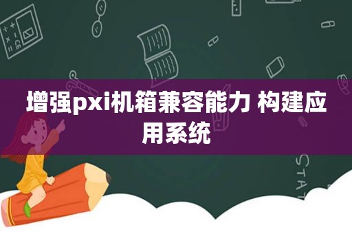 增强pxi机箱兼容能力 构建应用系统