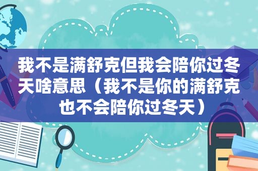 我不是满舒克但我会陪你过冬天啥意思（我不是你的满舒克 也不会陪你过冬天）